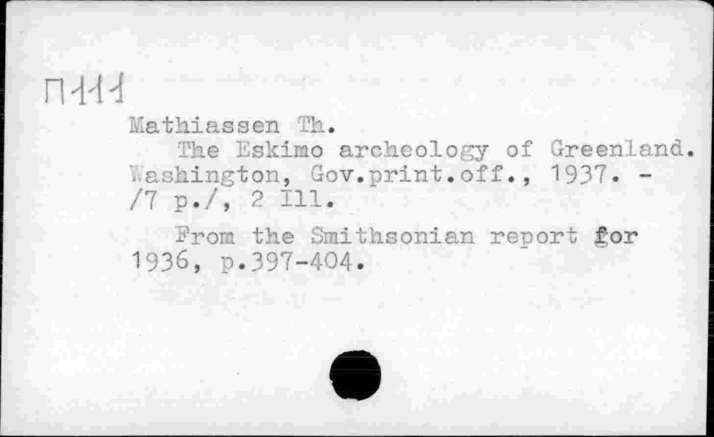 ﻿П-Ш
Mathiass en Th.
The Eskimo archeology of Greenland, lashington, Gov.print.off., 1937« -/7 p./, 2 Ill.
From the Smithsonian report for 1936, p.397-404.